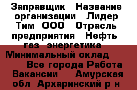 Заправщик › Название организации ­ Лидер Тим, ООО › Отрасль предприятия ­ Нефть, газ, энергетика › Минимальный оклад ­ 23 000 - Все города Работа » Вакансии   . Амурская обл.,Архаринский р-н